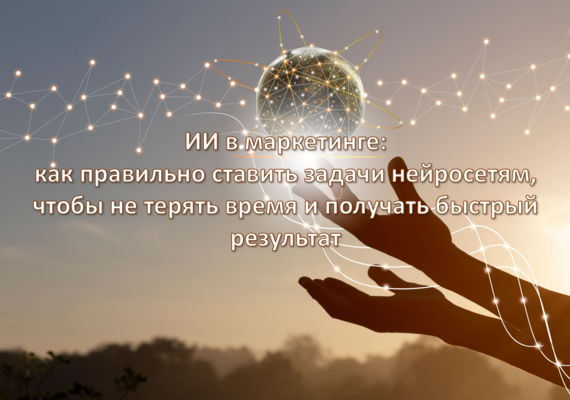 ИИ в маркетинге: как правильно ставить задачи нейросетям