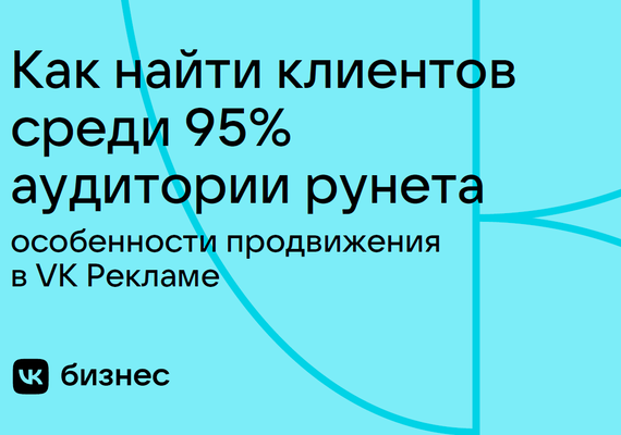 Как найти клиентов среди 95% аудитории рунета: особенности продвижения в VK Рекламе